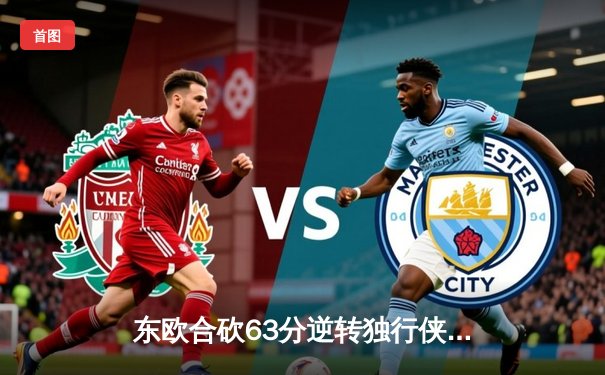 东欧合砍63分逆转独行侠，凯尔特人主场失守总决赛悬念再起