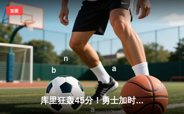 库里狂轰45分！勇士加时险胜凯尔特人，总决赛悬念再起