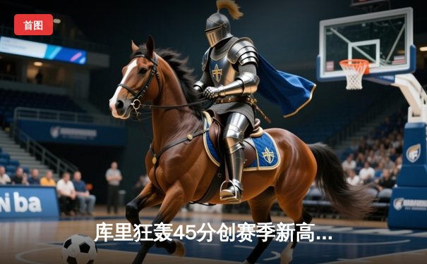 库里狂轰45分创赛季新高 勇士加时险胜绿军迎三连胜