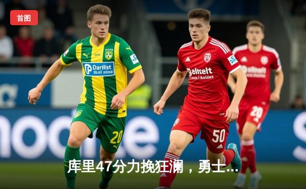 库里47分力挽狂澜，勇士加时逆转绿军夺赛季关键胜利