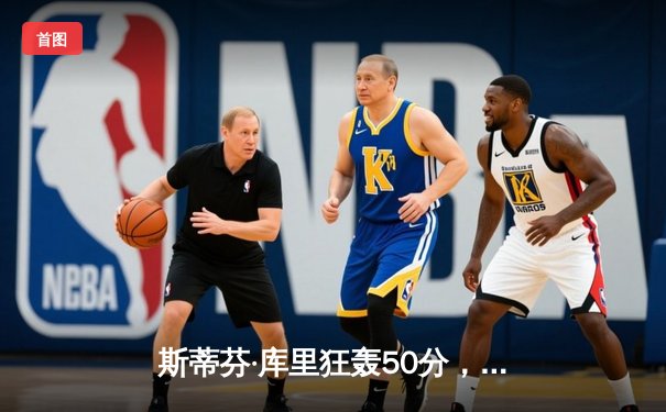 斯蒂芬·库里狂轰50分，勇士加时险胜国王迎开门红